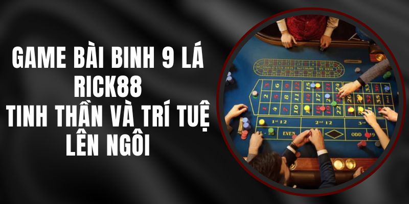 Game Bài Binh 9 Lá Rick88 – Tinh Thần Và Trí Tuệ Lên Ngôi