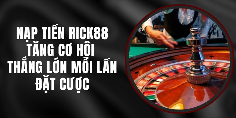 Nạp Tiền Rick88 – Tăng Cơ Hội Thắng Lớn Mỗi Lần Đặt Cược